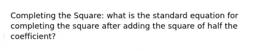 <a href='https://www.questionai.com/knowledge/klid54rBWm-completing-the-square' class='anchor-knowledge'>completing the square</a>: what is the standard equation for completing the square after adding the square of half the coefficient?