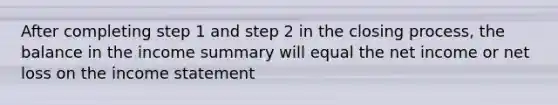 After completing step 1 and step 2 in the closing process, the balance in the income summary will equal the net income or net loss on the <a href='https://www.questionai.com/knowledge/kCPMsnOwdm-income-statement' class='anchor-knowledge'>income statement</a>