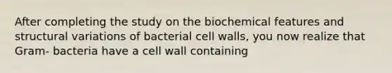 After completing the study on the biochemical features and structural variations of bacterial cell walls, you now realize that Gram- bacteria have a cell wall containing