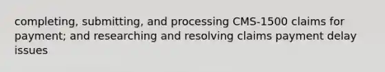 completing, submitting, and processing CMS-1500 claims for payment; and researching and resolving claims payment delay issues