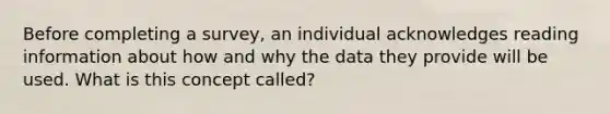 Before completing a survey, an individual acknowledges reading information about how and why the data they provide will be used. What is this concept called?