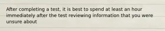 After completing a test, it is best to spend at least an hour immediately after the test reviewing information that you were unsure about