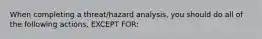 When completing a threat/hazard analysis, you should do all of the following actions, EXCEPT FOR: