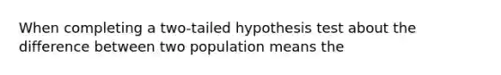 When completing a two-tailed hypothesis test about the difference between two population means the