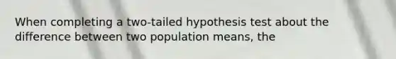 When completing a two-tailed hypothesis test about the difference between two population means, the