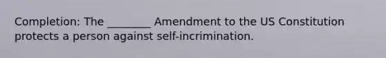 Completion: The ________ Amendment to the US Constitution protects a person against self-incrimination.