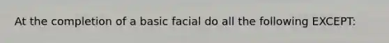 At the completion of a basic facial do all the following EXCEPT: