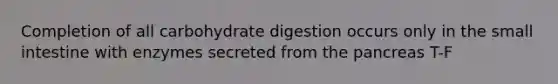 Completion of all carbohydrate digestion occurs only in the small intestine with enzymes secreted from the pancreas T-F