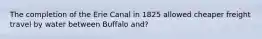 The completion of the Erie Canal in 1825 allowed cheaper freight travel by water between Buffalo and?