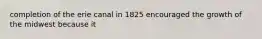 completion of the erie canal in 1825 encouraged the growth of the midwest because it