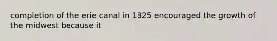 completion of the erie canal in 1825 encouraged the growth of the midwest because it