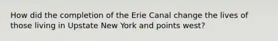 How did the completion of the Erie Canal change the lives of those living in Upstate New York and points west?