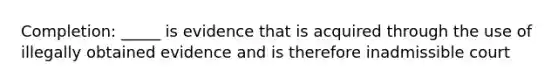 Completion: _____ is evidence that is acquired through the use of illegally obtained evidence and is therefore inadmissible court