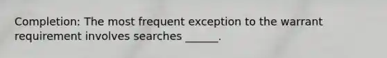 Completion: The most frequent exception to the warrant requirement involves searches ______.