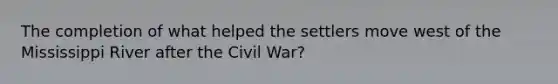 The completion of what helped the settlers move west of the Mississippi River after the Civil War?