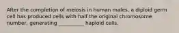 After the completion of meiosis in human males, a diploid germ cell has produced cells with half the original chromosome number, generating __________ haploid cells.