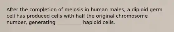 After the completion of meiosis in human males, a diploid germ cell has produced cells with half the original chromosome number, generating __________ haploid cells.