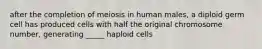 after the completion of meiosis in human males, a diploid germ cell has produced cells with half the original chromosome number, generating _____ haploid cells