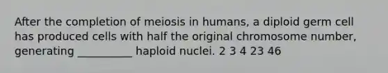 After the completion of <a href='https://www.questionai.com/knowledge/kGy8vBhIid-meiosis-in-humans' class='anchor-knowledge'>meiosis in humans</a>, a diploid germ cell has produced cells with half the original chromosome number, generating __________ haploid nuclei. 2 3 4 23 46