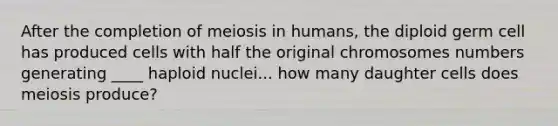 After the completion of <a href='https://www.questionai.com/knowledge/kGy8vBhIid-meiosis-in-humans' class='anchor-knowledge'>meiosis in humans</a>, the diploid germ cell has produced cells with half the original chromosomes numbers generating ____ haploid nuclei... how many daughter cells does meiosis produce?