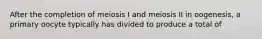 After the completion of meiosis I and meiosis II in oogenesis, a primary oocyte typically has divided to produce a total of