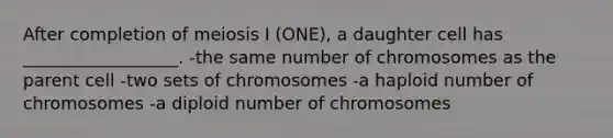 After completion of meiosis I (ONE), a daughter cell has __________________. -the same number of chromosomes as the parent cell -two sets of chromosomes -a haploid number of chromosomes -a diploid number of chromosomes