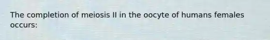 The completion of meiosis II in the oocyte of humans females occurs: