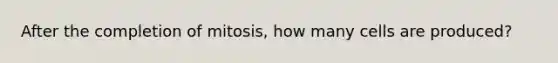 After the completion of mitosis, how many cells are produced?