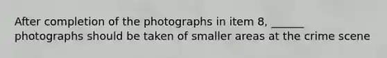 After completion of the photographs in item 8, ______ photographs should be taken of smaller areas at the crime scene