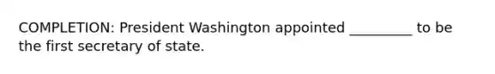 COMPLETION: President Washington appointed _________ to be the first secretary of state.