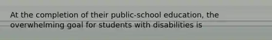 At the completion of their public-school education, the overwhelming goal for students with disabilities is