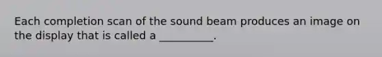 Each completion scan of the sound beam produces an image on the display that is called a __________.