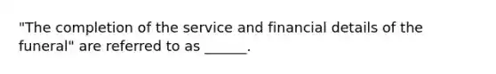 "The completion of the service and financial details of the funeral" are referred to as ______.