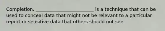 Completion. _________________________ is a technique that can be used to conceal data that might not be relevant to a particular report or sensitive data that others should not see.