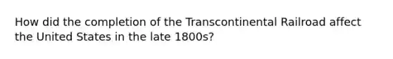 How did the completion of the Transcontinental Railroad affect the United States in the late 1800s?