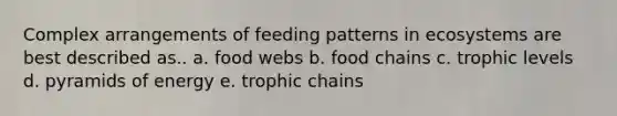 Complex arrangements of feeding patterns in ecosystems are best described as.. a. food webs b. food chains c. trophic levels d. pyramids of energy e. trophic chains