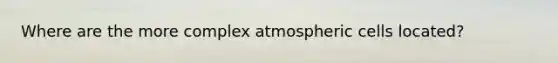 Where are the more complex atmospheric cells located?