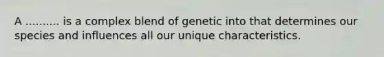 A .......... is a complex blend of genetic into that determines our species and influences all our unique characteristics.