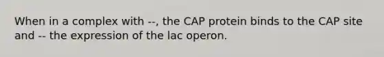 When in a complex with --, the CAP protein binds to the CAP site and -- the expression of the lac operon.