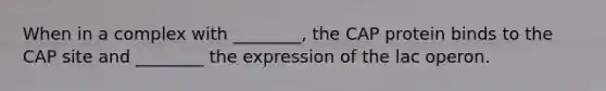 When in a complex with ________, the CAP protein binds to the CAP site and ________ the expression of the lac operon.