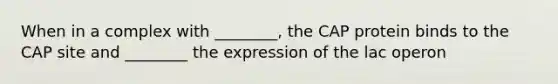 When in a complex with ________, the CAP protein binds to the CAP site and ________ the expression of the lac operon