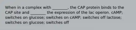 When in a complex with ________, the CAP protein binds to the CAP site and ________ the expression of the lac operon. cAMP; switches on glucose; switches on cAMP; switches off lactose; switches on glucose; switches off