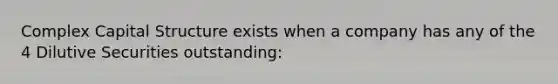 Complex Capital Structure exists when a company has any of the 4 Dilutive Securities outstanding: