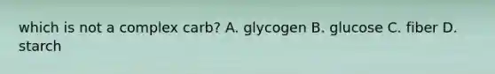 which is not a complex carb? A. glycogen B. glucose C. fiber D. starch