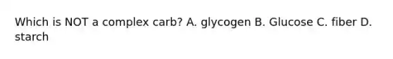 Which is NOT a complex carb? A. glycogen B. Glucose C. fiber D. starch