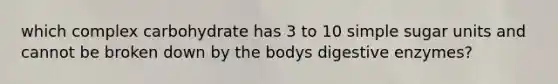 which complex carbohydrate has 3 to 10 simple sugar units and cannot be broken down by the bodys digestive enzymes?