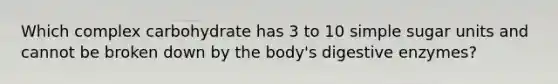 Which complex carbohydrate has 3 to 10 simple sugar units and cannot be broken down by the body's digestive enzymes?