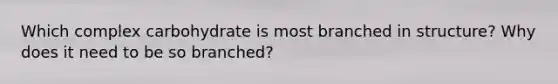 Which complex carbohydrate is most branched in structure? Why does it need to be so branched?
