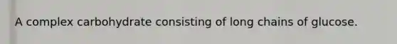 A complex carbohydrate consisting of long chains of glucose.