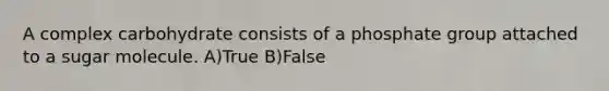 A complex carbohydrate consists of a phosphate group attached to a sugar molecule. A)True B)False